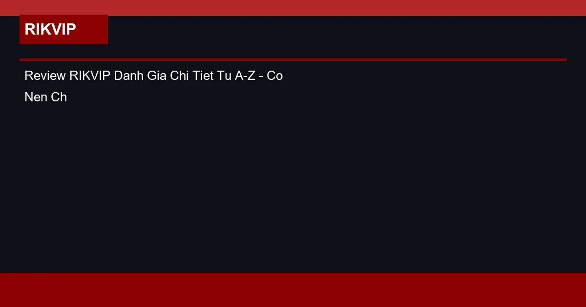 Review RIKVIP Danh Gia Chi Tiet Tu A-Z - Co Nen Choi Khong?